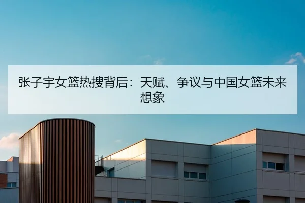 张子宇女篮热搜背后：天赋、争议与中国女篮未来想象